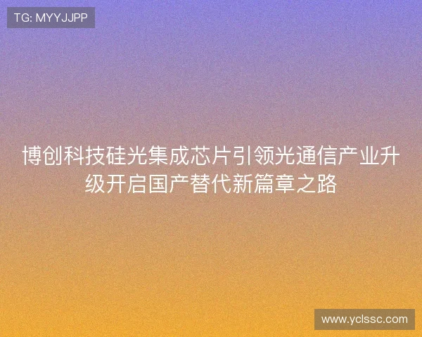 博创科技硅光集成芯片引领光通信产业升级开启国产替代新篇章之路