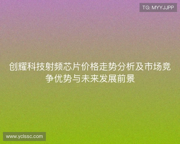 创耀科技射频芯片价格走势分析及市场竞争优势与未来发展前景