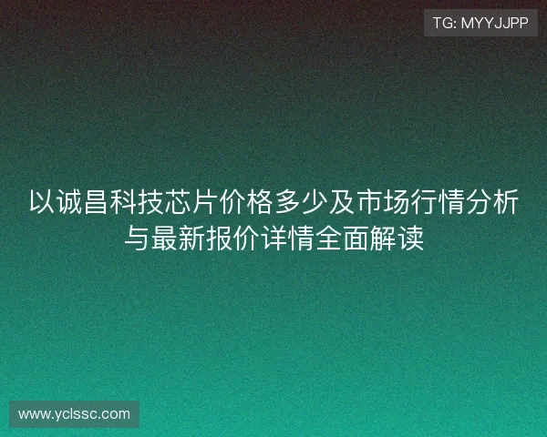 以诚昌科技芯片价格多少及市场行情分析与最新报价详情全面解读