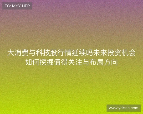 大消费与科技股行情延续吗未来投资机会如何挖掘值得关注与布局方向